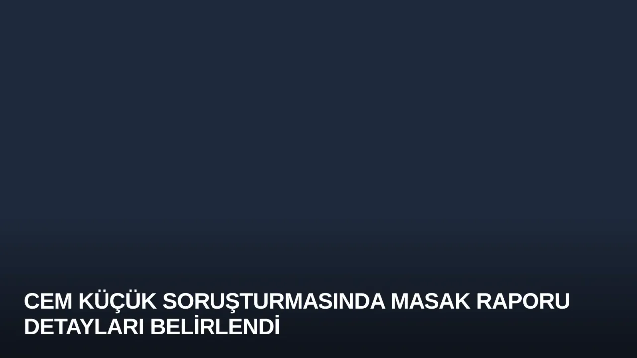 Cem Küçük Soruşturmasında MASAK Raporu Detayları Belirlendi