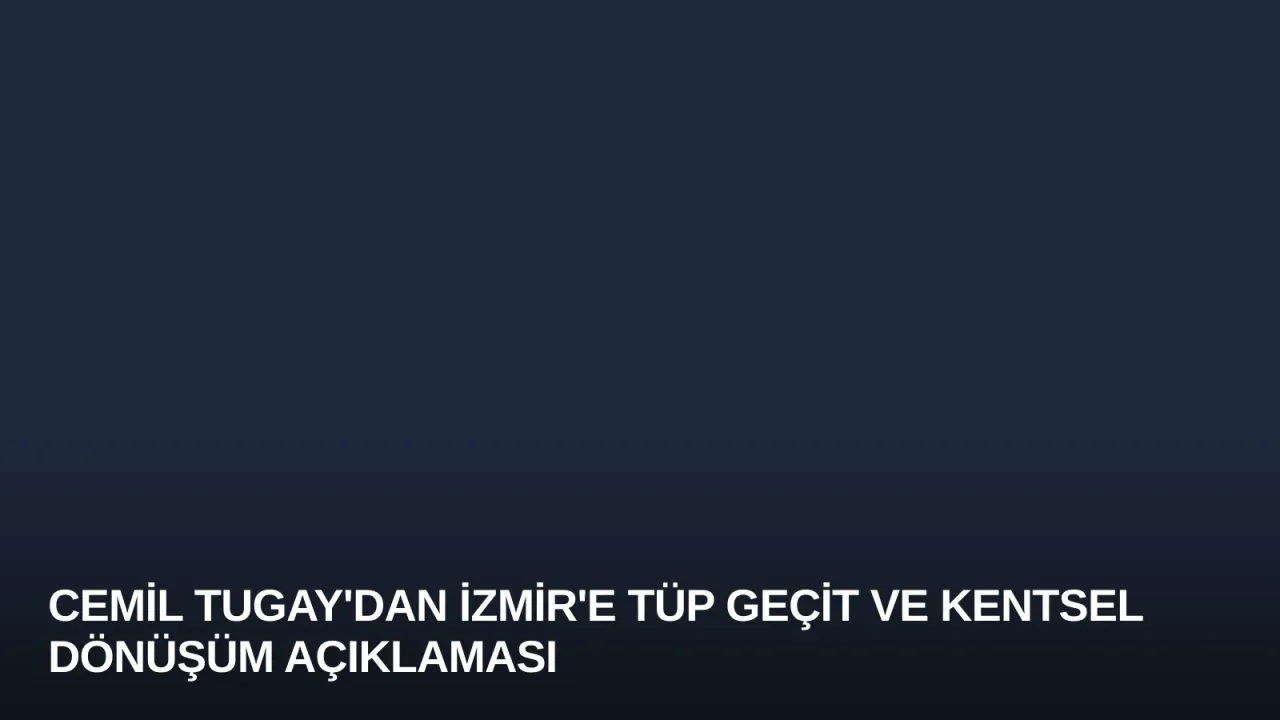 Cemil Tugay'dan İzmir'e Tüp Geçit ve Kentsel Dönüşüm Açıklaması