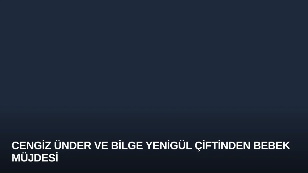 Cengiz Ünder ve Bilge Yenigül Çiftinden Bebek Müjdesi