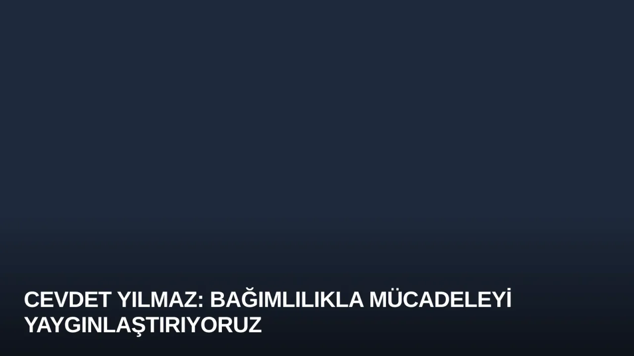 Cevdet Yılmaz: Bağımlılıkla Mücadeleyi Yaygınlaştırıyoruz