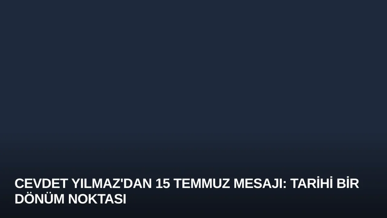Cevdet Yılmaz'dan 15 Temmuz Mesajı: Tarihi Bir Dönüm Noktası