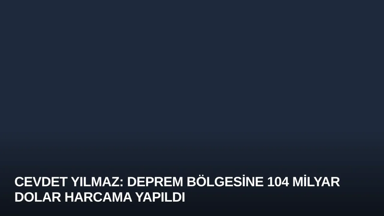 Cevdet Yılmaz: Deprem Bölgesine 104 Milyar Dolar Harcama Yapıldı