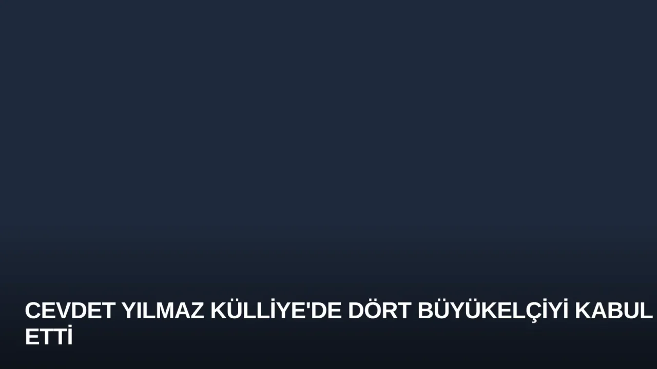 Cevdet Yılmaz Külliye'de Dört Büyükelçiyi Kabul Etti