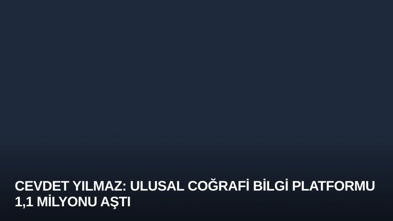 Cevdet Yılmaz: Ulusal Coğrafi Bilgi Platformu 1,1 Milyonu Aştı
