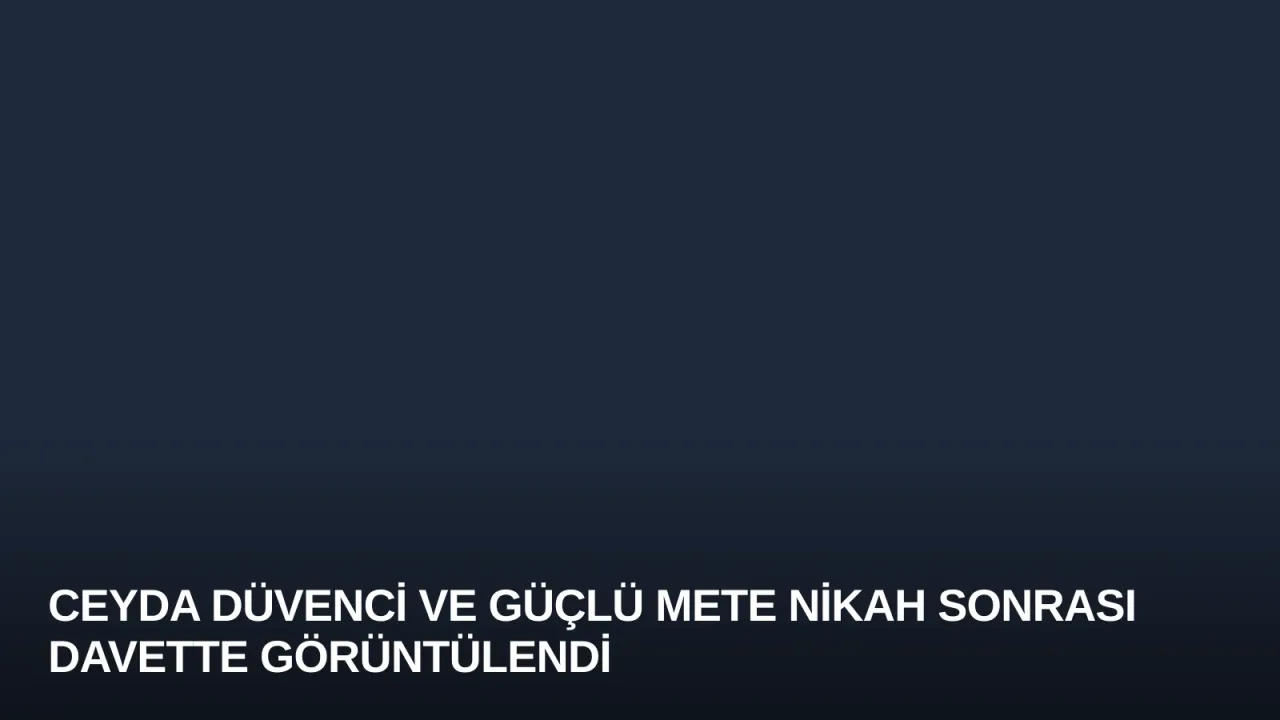 Ceyda Düvenci ve Güçlü Mete Nikah Sonrası Davette Görüntülendi