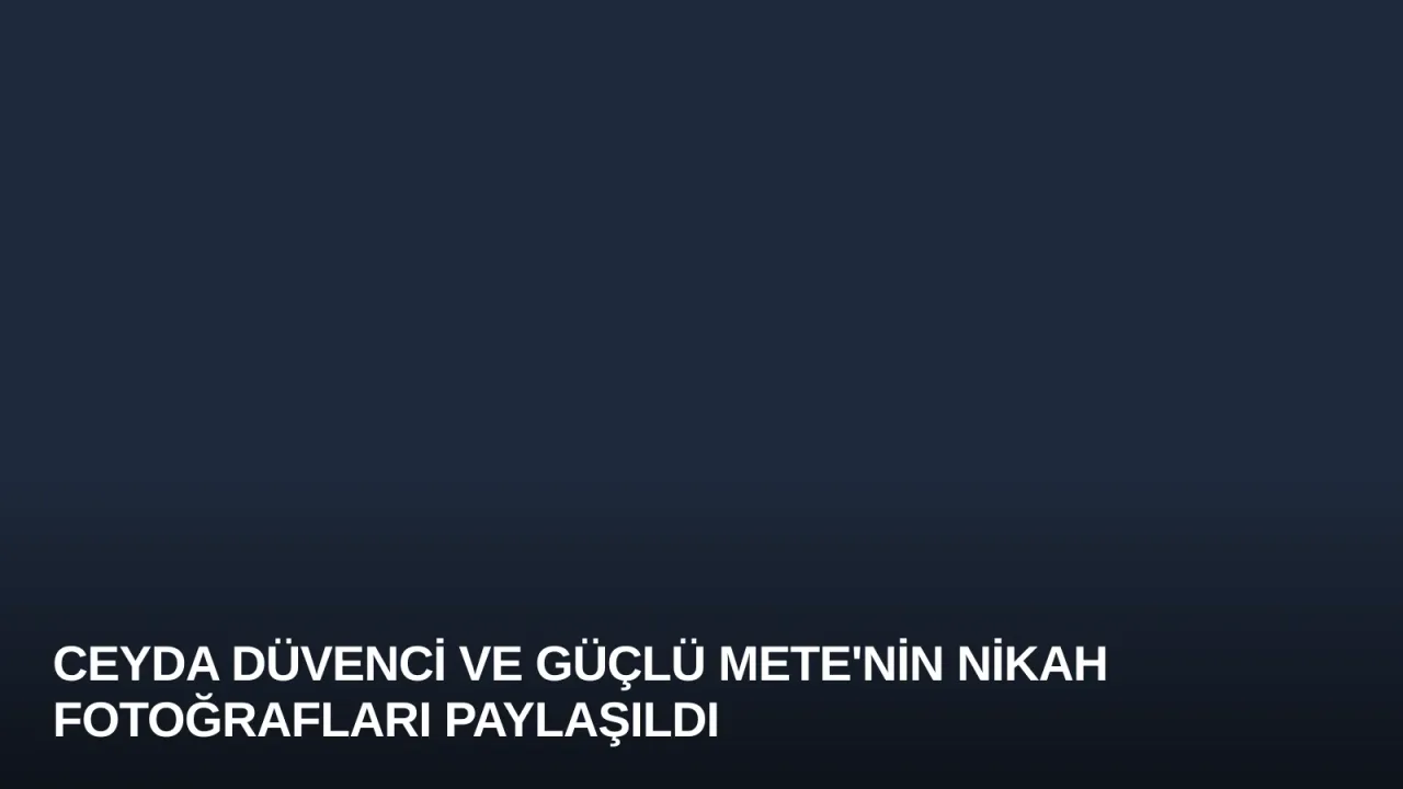 Ceyda Düvenci ve Güçlü Mete'nin Nikah Fotoğrafları Paylaşıldı