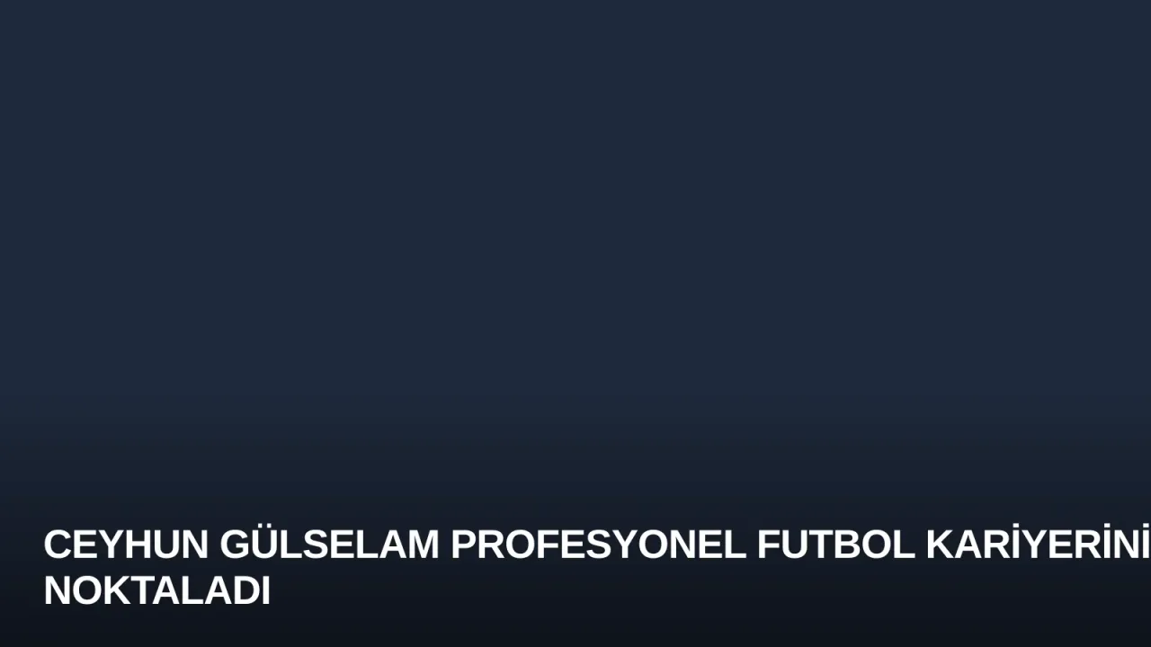 Ceyhun Gülselam Profesyonel Futbol Kariyerini Noktaladı