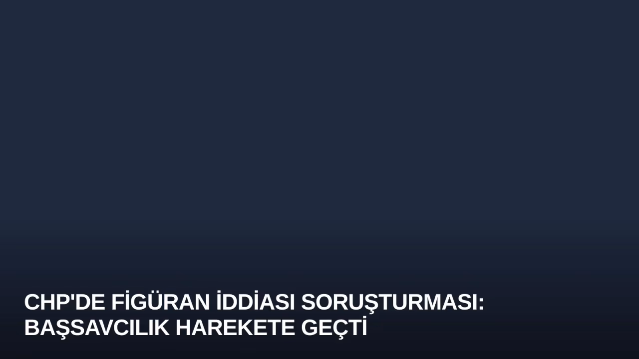 CHP'de Figüran İddiası Soruşturması: Başsavcılık Harekete Geçti