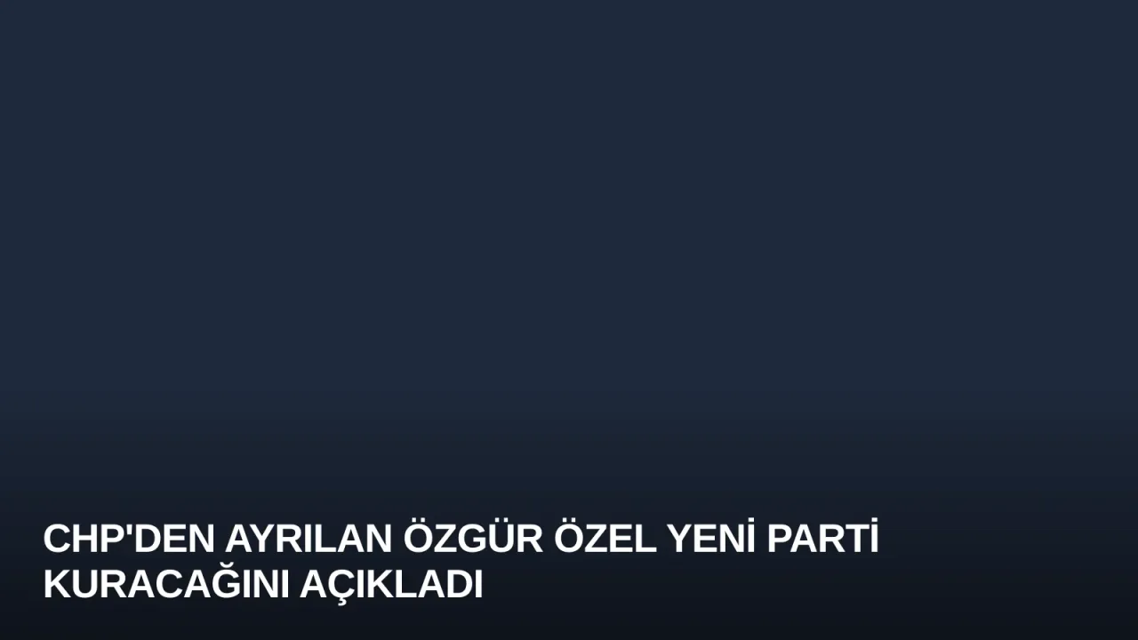 CHP'den Ayrılan Özgür Özel Yeni Parti Kuracağını Açıkladı