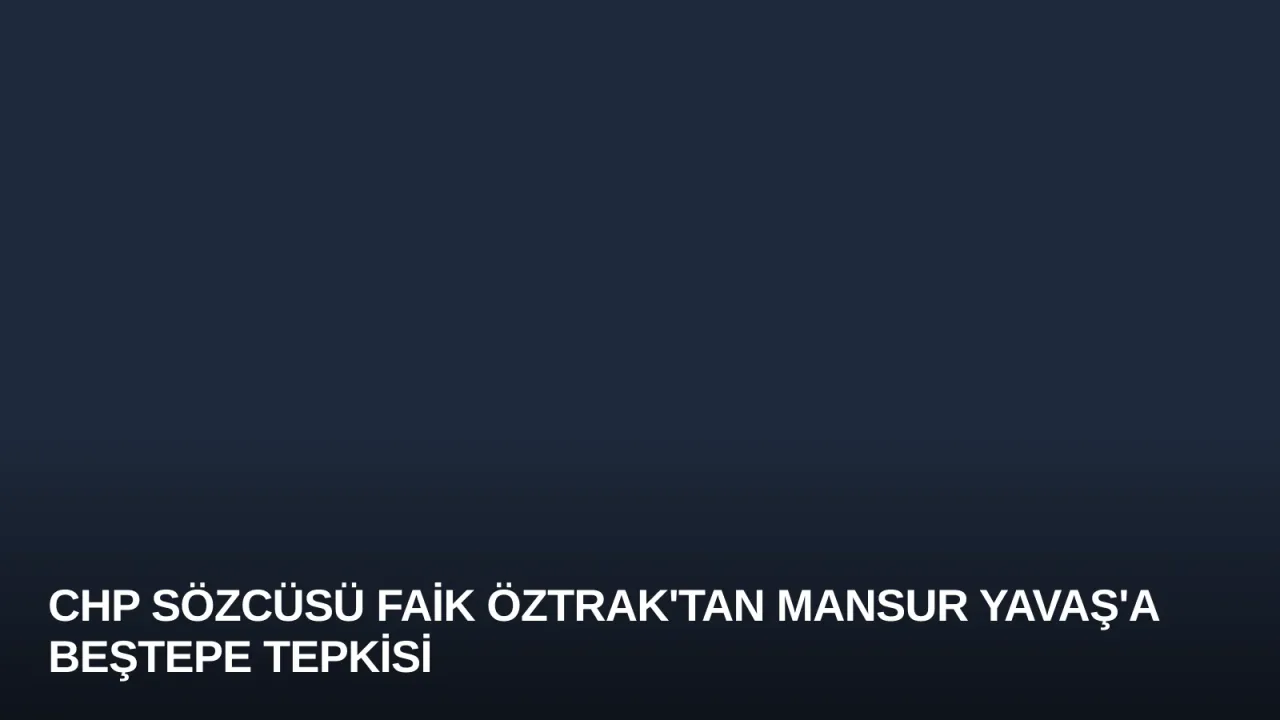 CHP Sözcüsü Faik Öztrak'tan Mansur Yavaş'a Beştepe Tepkisi