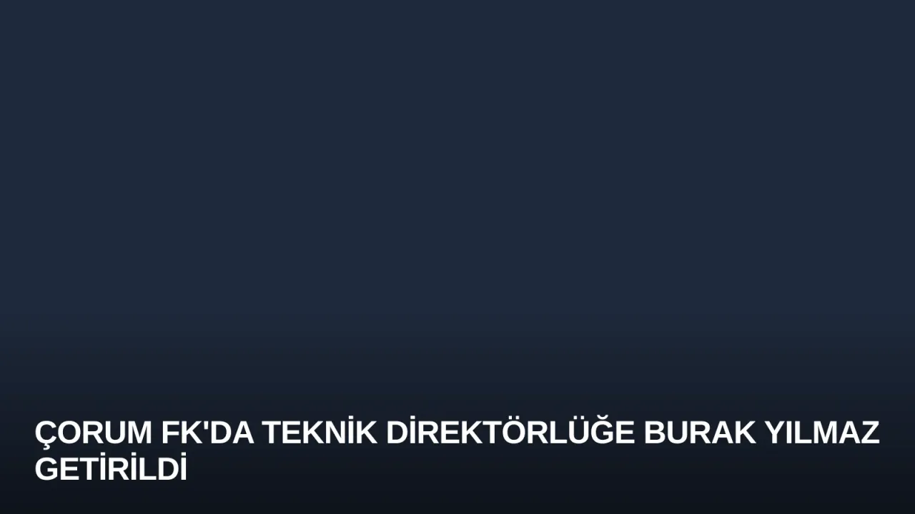 Çorum FK'da Teknik Direktörlüğe Burak Yılmaz Getirildi