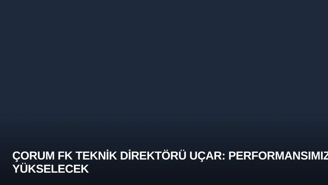 Çorum FK Teknik Direktörü Uçar: Performansımız Yükselecek