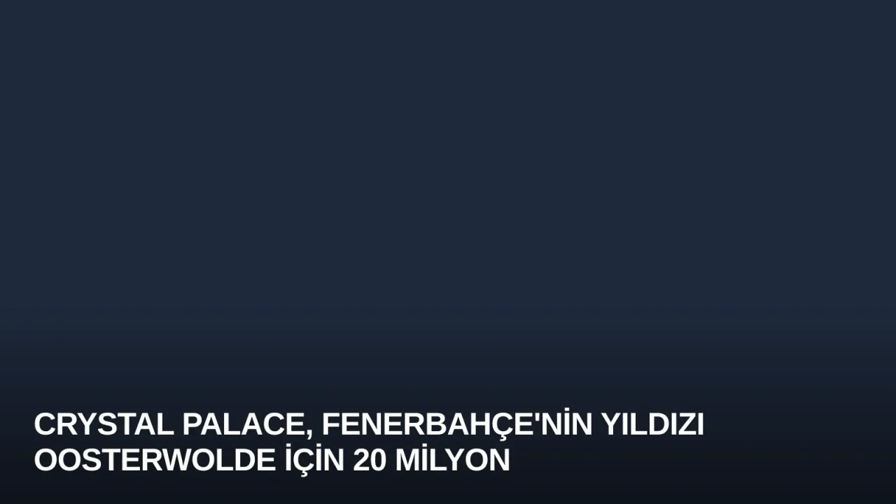 Crystal Palace, Fenerbahçe'nin Yıldızı Oosterwolde İçin 20 Milyon Euro Teklif Hazırlıyor