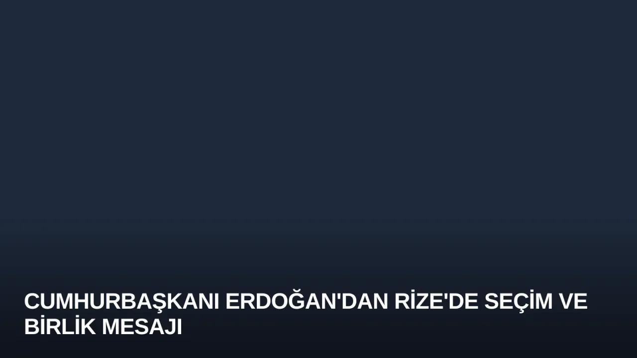 Cumhurbaşkanı Erdoğan'dan Rize'de Seçim ve Birlik Mesajı