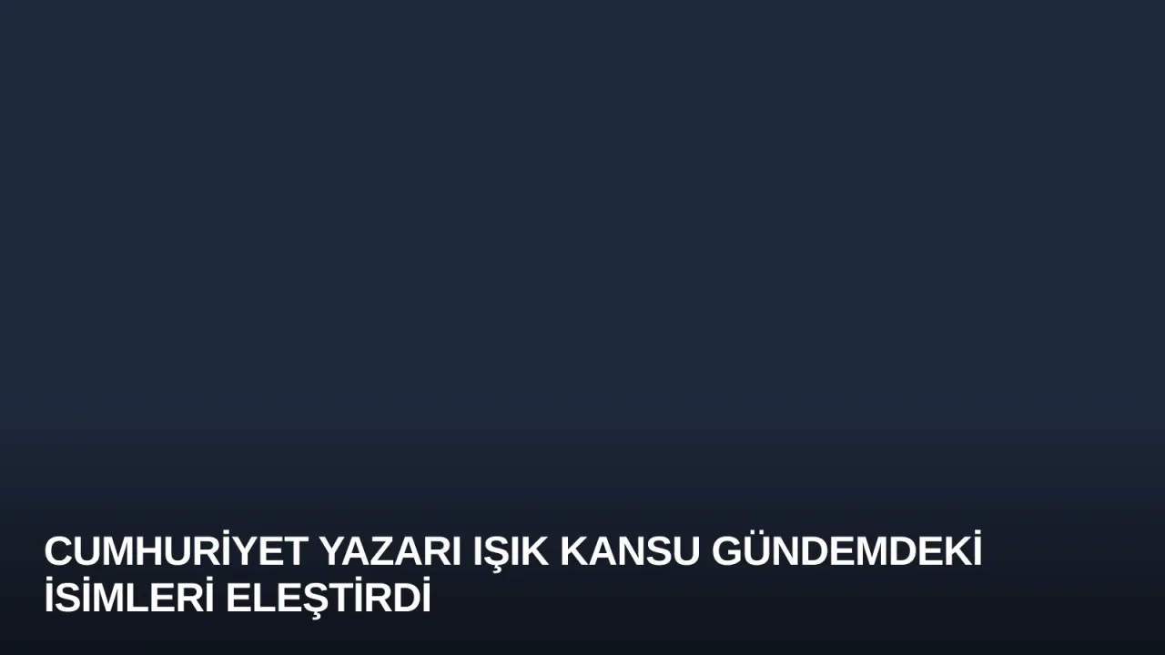 Cumhuriyet Yazarı Işık Kansu Gündemdeki İsimleri Eleştirdi