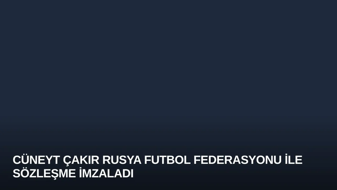Cüneyt Çakır Rusya Futbol Federasyonu ile Sözleşme İmzaladı