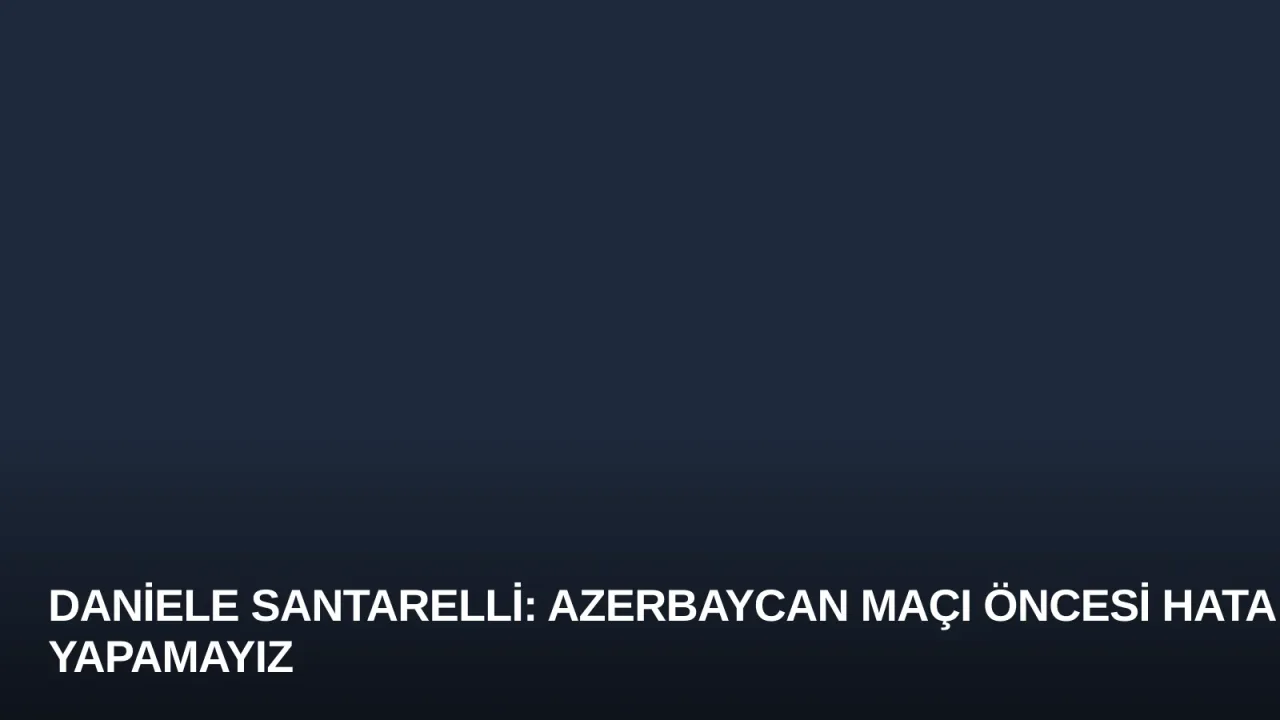 Daniele Santarelli: Azerbaycan Maçı Öncesi Hata Yapamayız