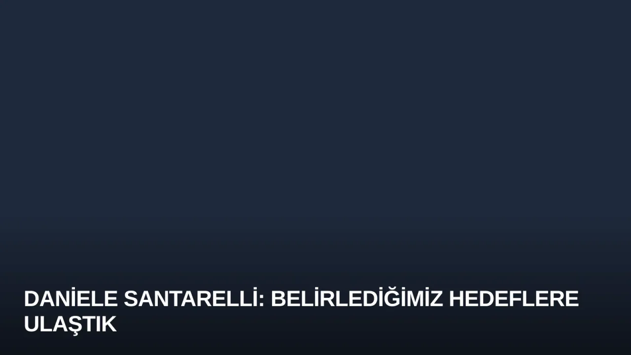 Daniele Santarelli: Belirlediğimiz Hedeflere Ulaştık