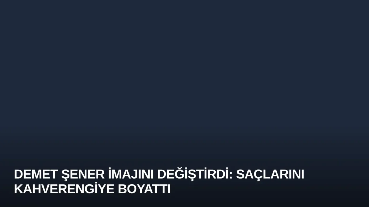 Demet Şener İmajını Değiştirdi: Saçlarını Kahverengiye Boyattı