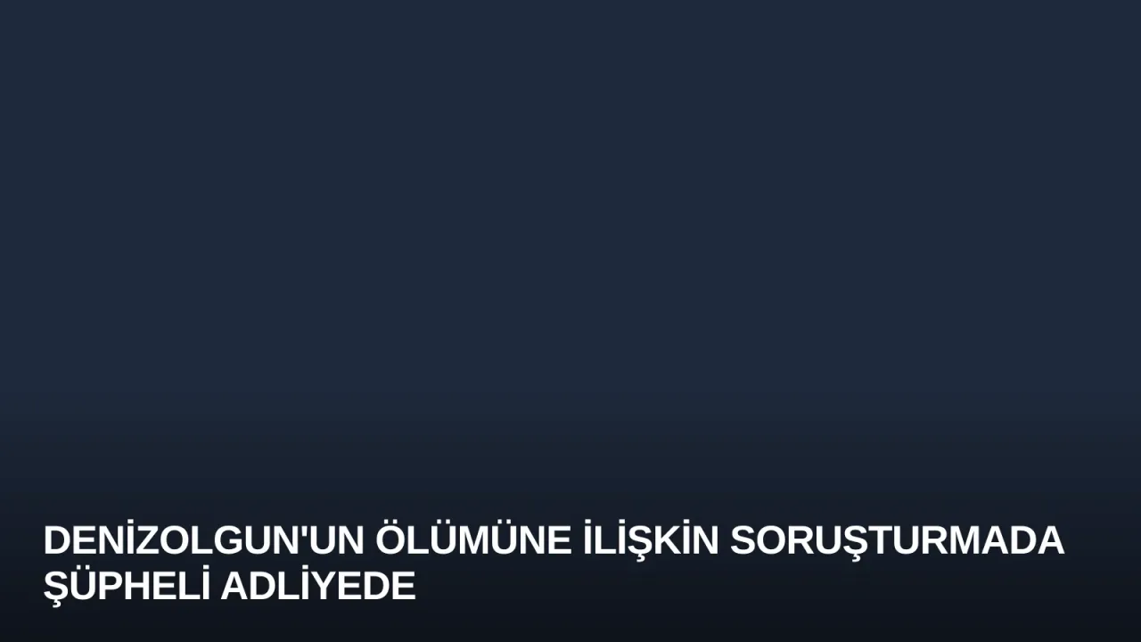 Denizolgun'un Ölümüne İlişkin Soruşturmada Şüpheli Adliyede