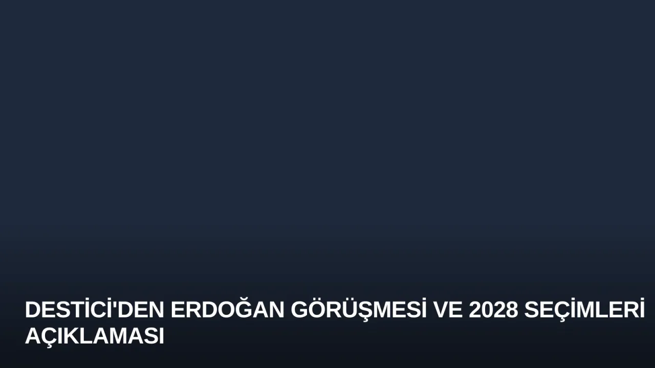 Destici'den Erdoğan Görüşmesi ve 2028 Seçimleri Açıklaması