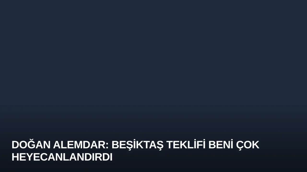 Doğan Alemdar: Beşiktaş Teklifi Beni Çok Heyecanlandırdı