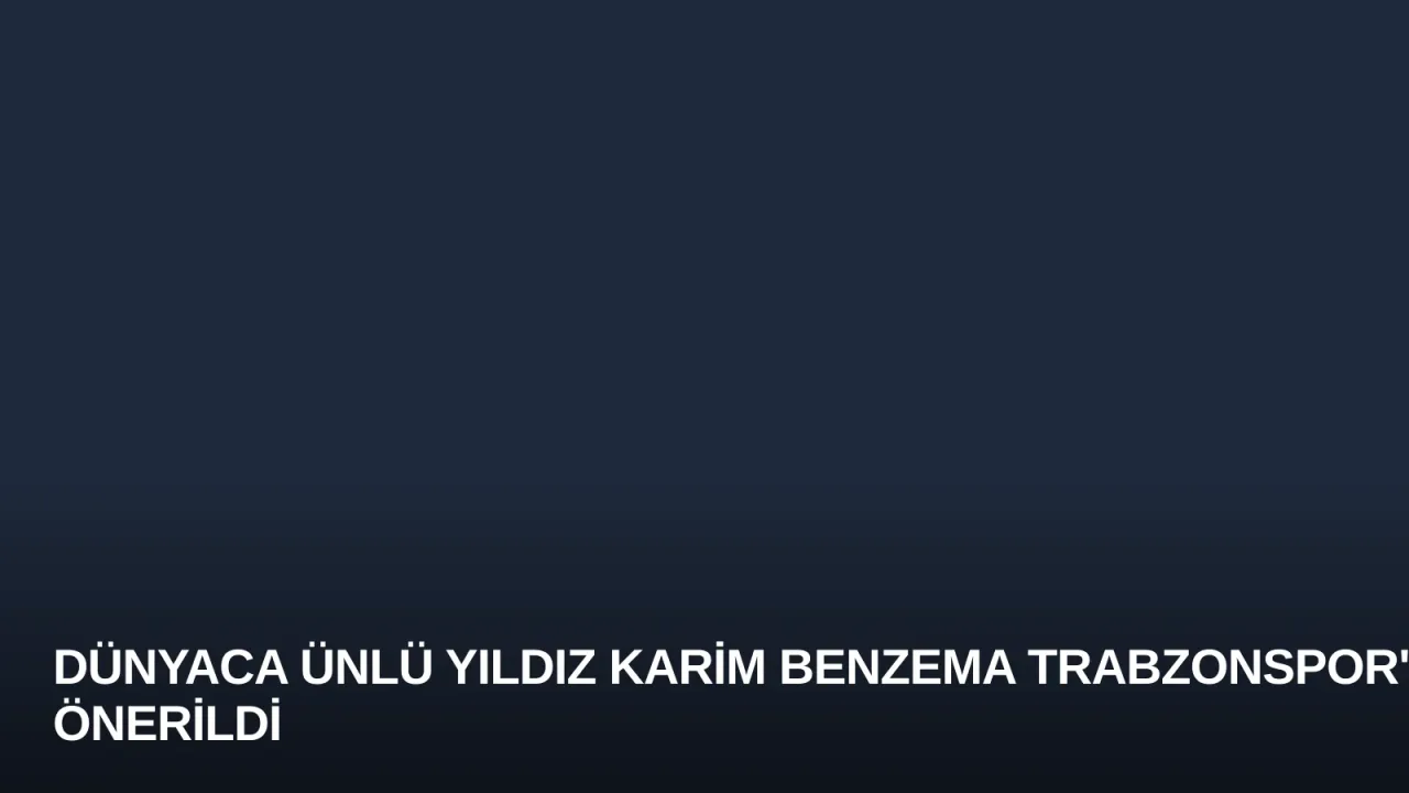 Dünyaca Ünlü Yıldız Karim Benzema Trabzonspor'a Önerildi