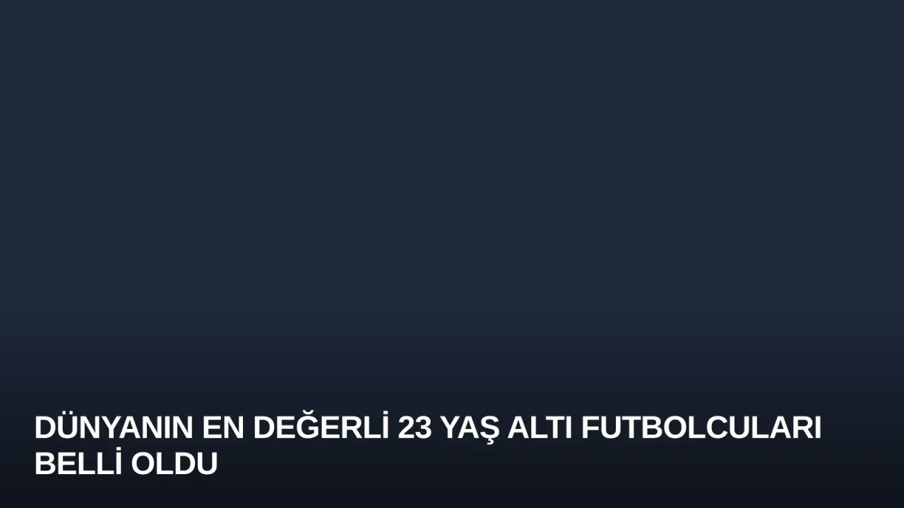 Dünyanın En Değerli 23 Yaş Altı Futbolcuları Belli Oldu