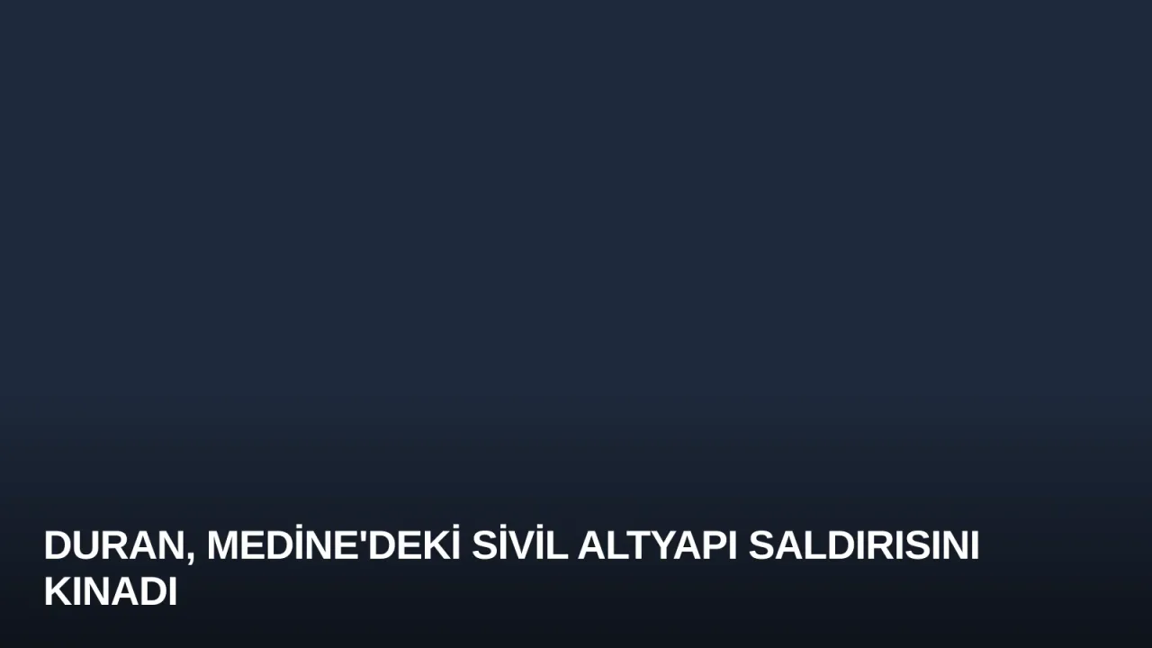 Duran, Medine'deki Sivil Altyapı Saldırısını Kınadı
