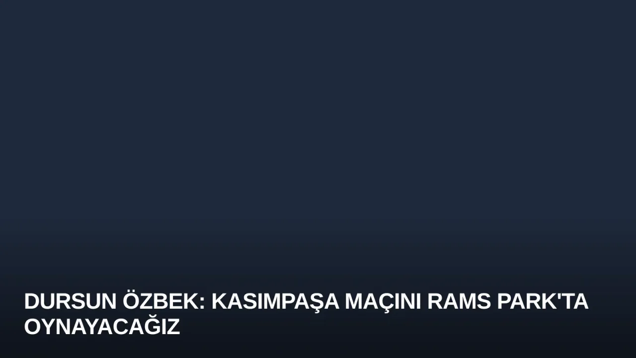 Dursun Özbek: Kasımpaşa Maçını RAMS Park'ta Oynayacağız