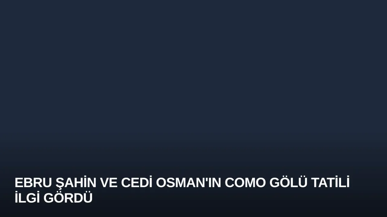 Ebru Şahin ve Cedi Osman'ın Como Gölü Tatili İlgi Gördü