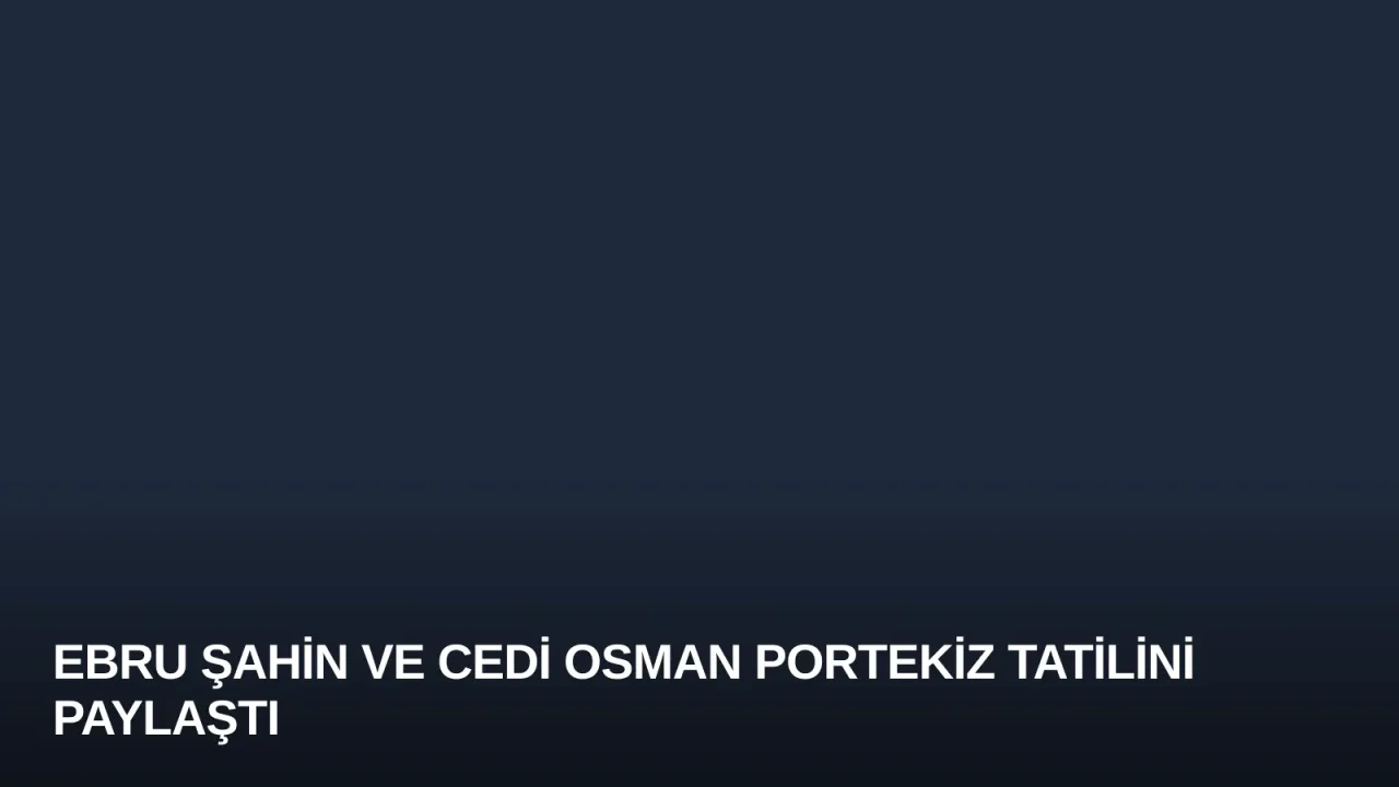 Ebru Şahin ve Cedi Osman Portekiz Tatilini Paylaştı