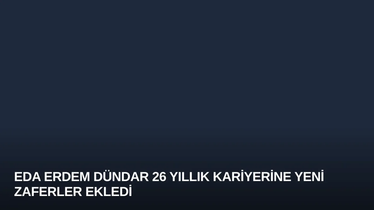 Eda Erdem Dündar 26 Yıllık Kariyerine Yeni Zaferler Ekledi