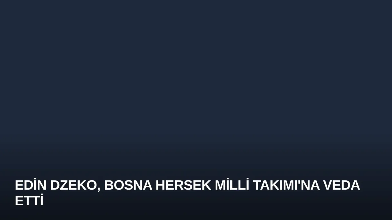 Edin Dzeko, Bosna Hersek Milli Takımı'na Veda Etti