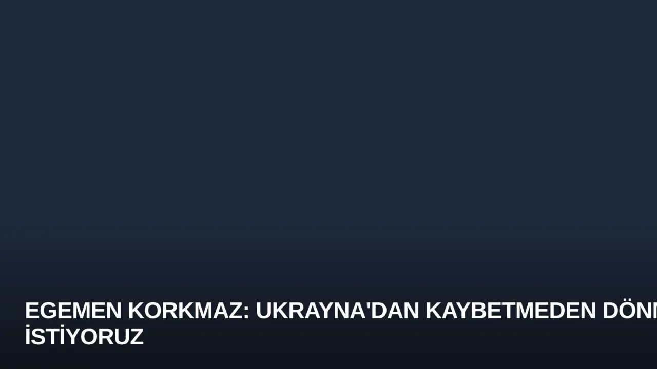 Egemen Korkmaz: Ukrayna'dan Kaybetmeden Dönmek İstiyoruz