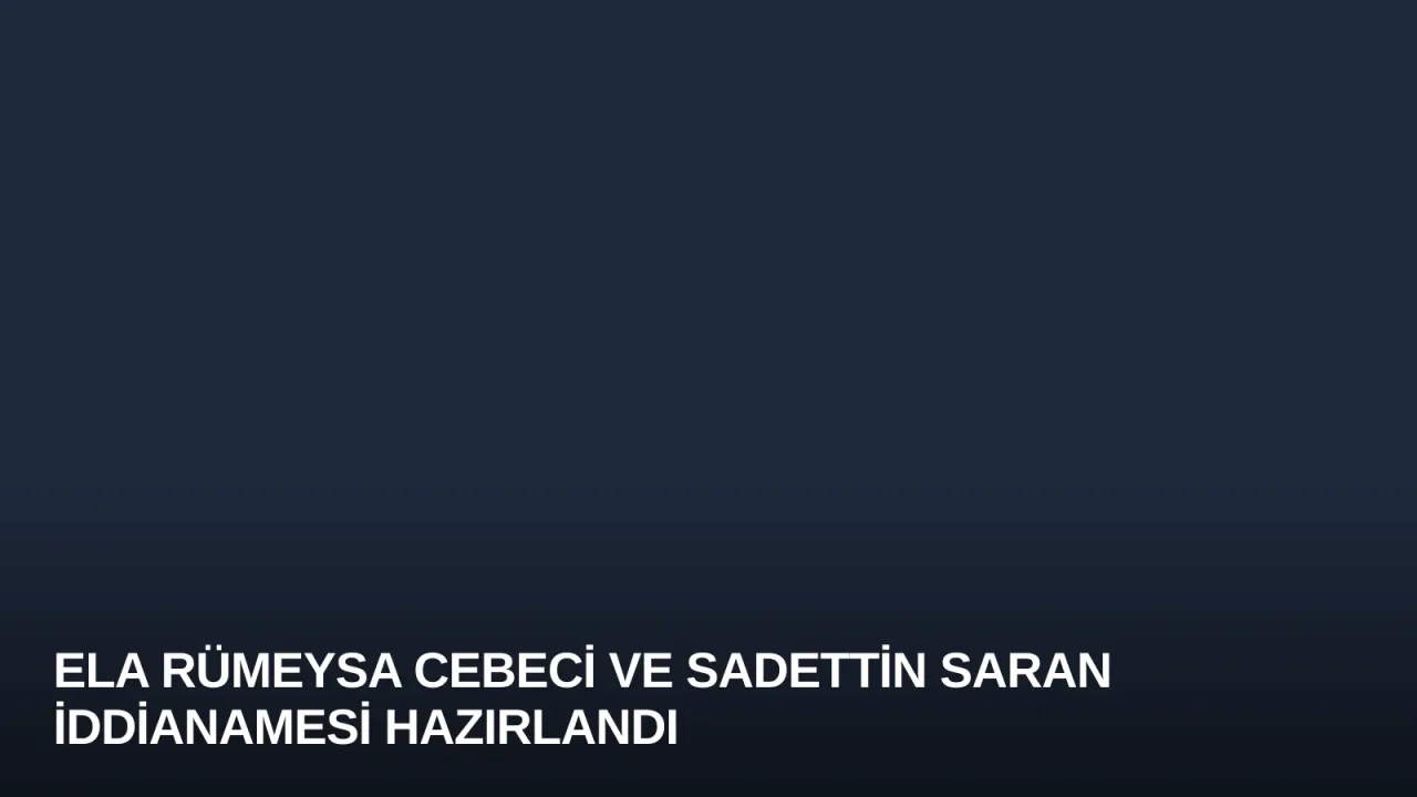 Ela Rümeysa Cebeci ve Sadettin Saran İddianamesi Hazırlandı