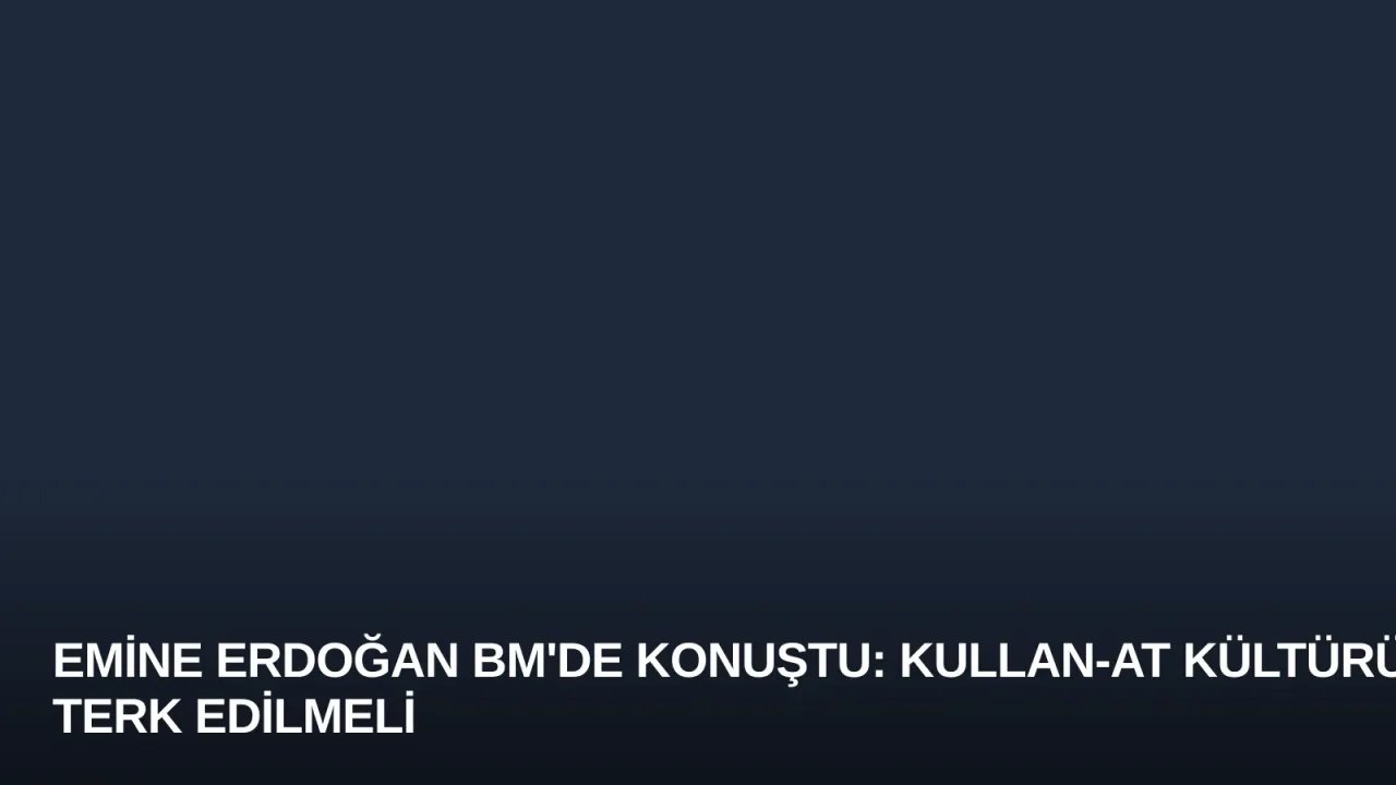 Emine Erdoğan BM'de Konuştu: Kullan-At Kültürü Terk Edilmeli