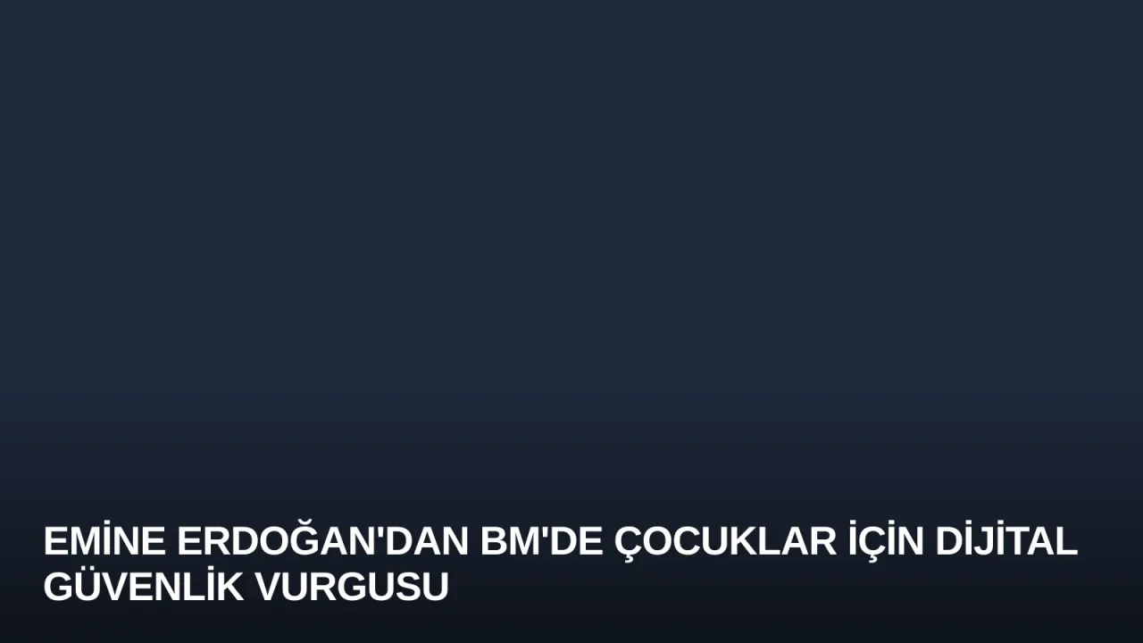 Emine Erdoğan'dan BM'de Çocuklar İçin Dijital Güvenlik Vurgusu