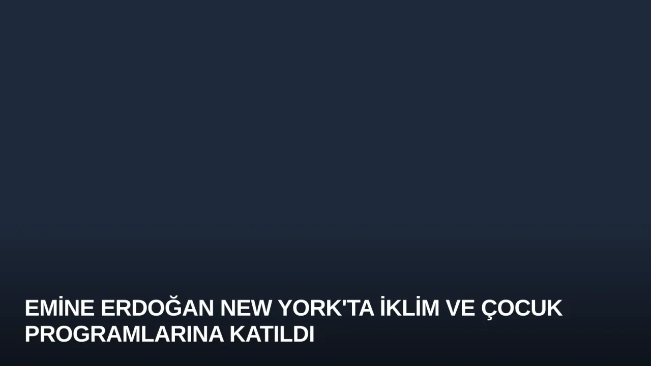 Emine Erdoğan New York'ta İklim ve Çocuk Programlarına Katıldı