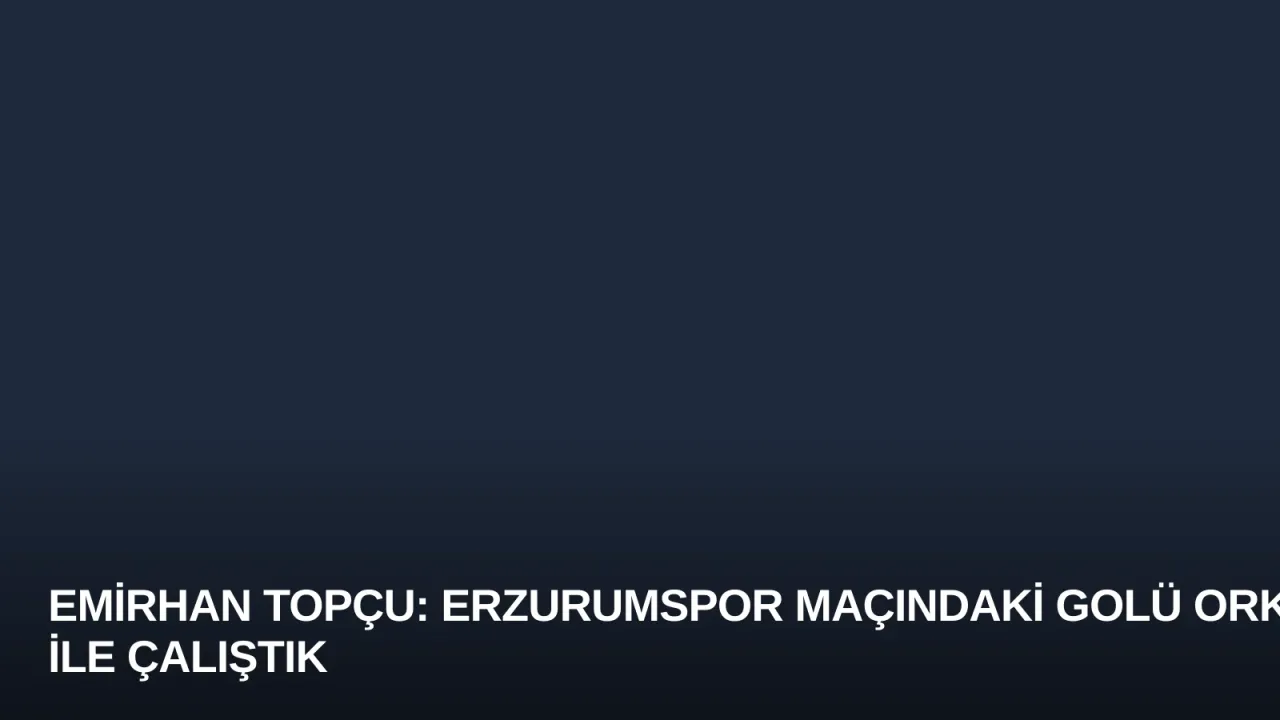 Emirhan Topçu: Erzurumspor Maçındaki Golü Orkun ile Çalıştık