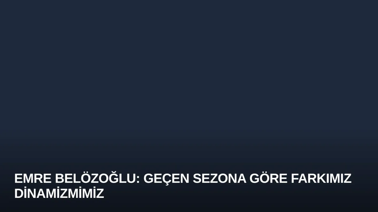 Emre Belözoğlu: Geçen Sezona Göre Farkımız Dinamizmimiz
