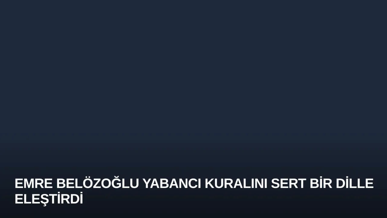 Emre Belözoğlu Yabancı Kuralını Sert Bir Dille Eleştirdi