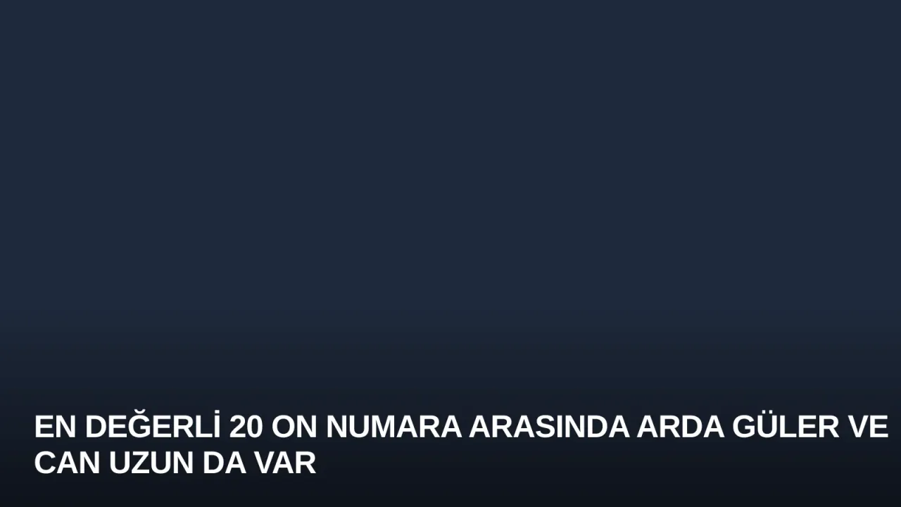 En Değerli 20 On Numara Arasında Arda Güler ve Can Uzun da Var