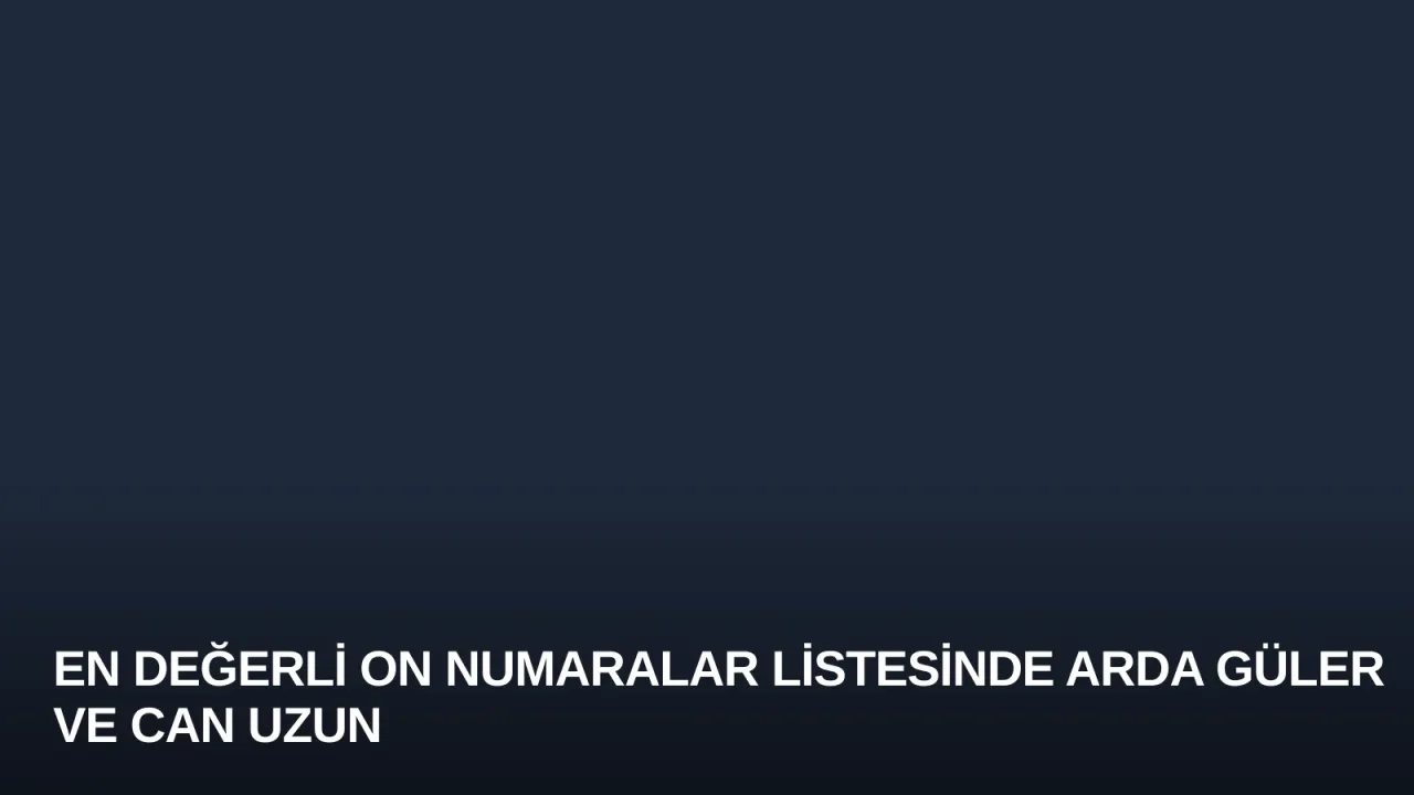 En Değerli On Numaralar Listesinde Arda Güler ve Can Uzun