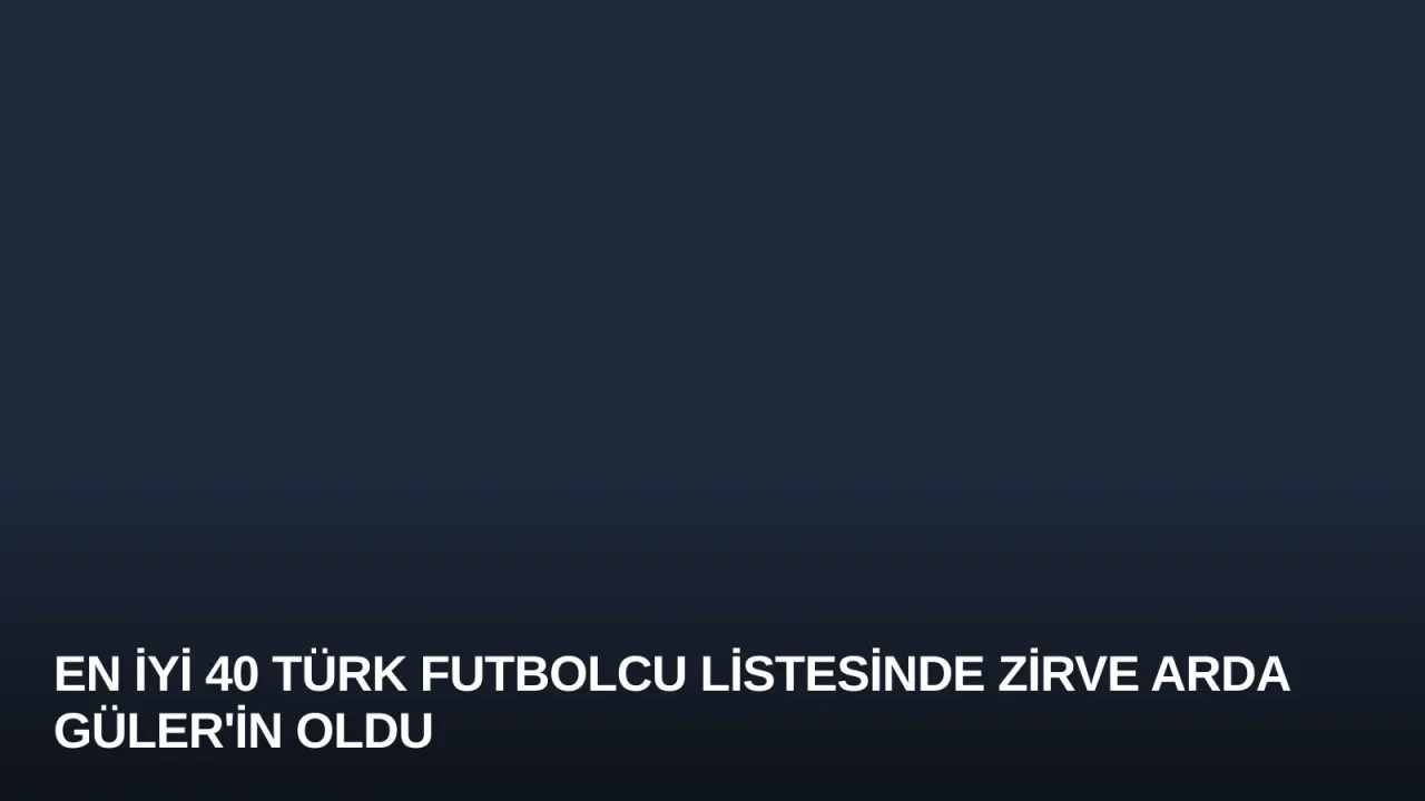 En İyi 40 Türk Futbolcu Listesinde Zirve Arda Güler'in Oldu