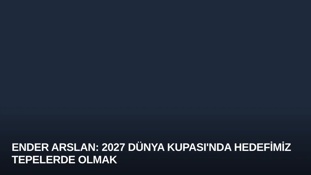 Ender Arslan: 2027 Dünya Kupası'nda Hedefimiz Tepelerde Olmak