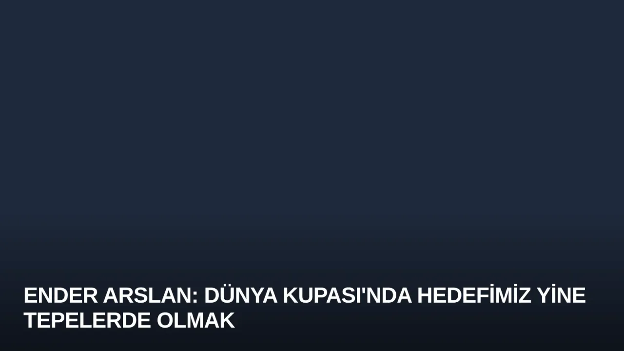 Ender Arslan: Dünya Kupası'nda Hedefimiz Yine Tepelerde Olmak