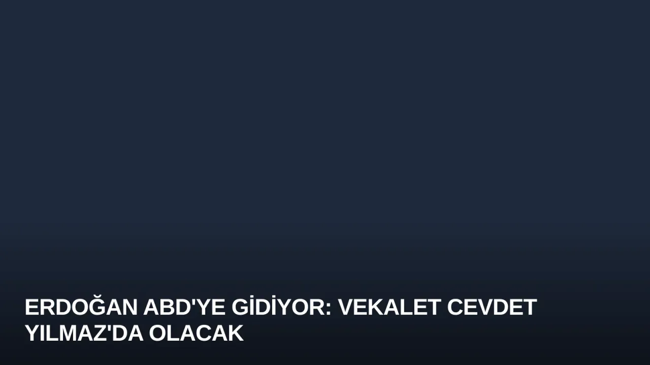 Erdoğan ABD'ye Gidiyor: Vekalet Cevdet Yılmaz'da Olacak
