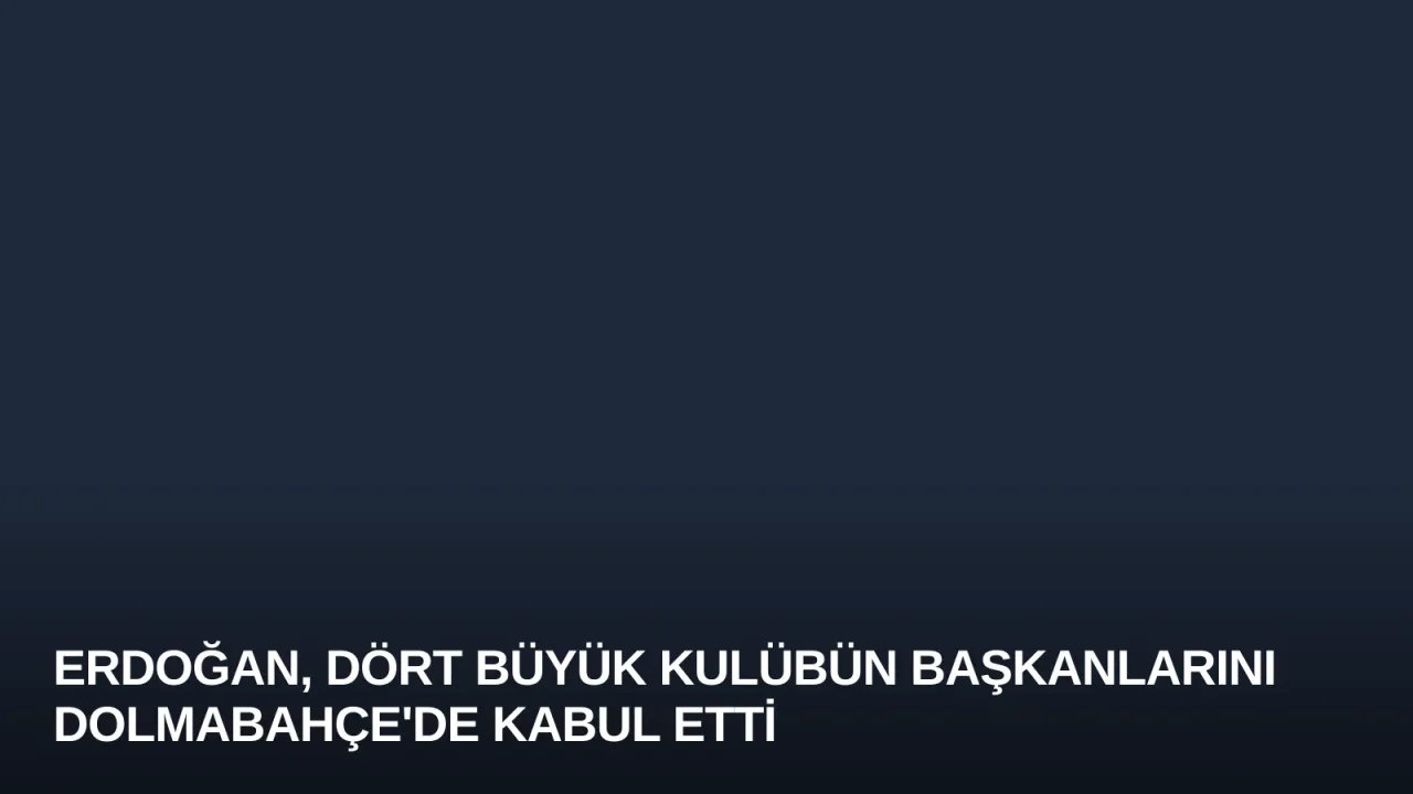 Erdoğan, Dört Büyük Kulübün Başkanlarını Dolmabahçe'de Kabul Etti