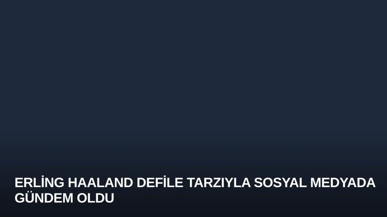 Erling Haaland Defile Tarzıyla Sosyal Medyada Gündem Oldu